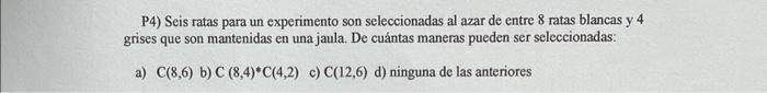 P4) Seis ratas para un experimento son seleccionadas al azar de entre 8 ratas blancas y 4 grises que son mantenidas en una ja