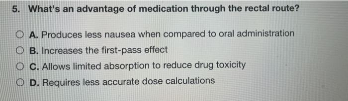 5. Whats an advantage of medication through the rectal route? O A. Produces less nausea when compared to oral administration