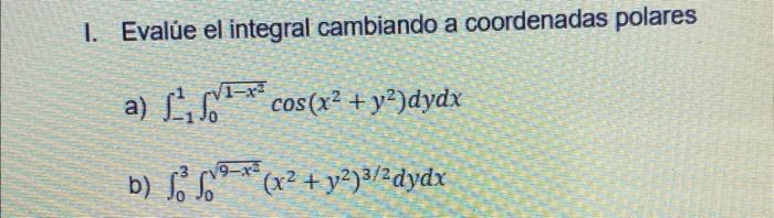 I. Evalúe el integral cambiando a coordenadas polares a) \( \int_{-1}^{1} \int_{0}^{\sqrt{1-x^{2}}} \cos \left(x^{2}+y^{2}\ri