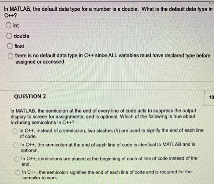 In MATLAB, the default data type for a number is a double. What is the default data type in
C++?
O int
double
float
there is 