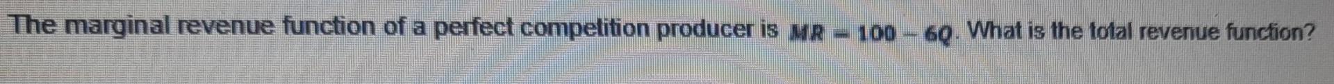 The marginal revenue function of a perfect competition producer is me
100 - 69. What is the total revenue function?
