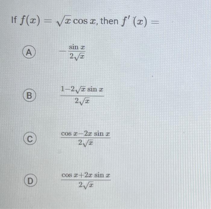 \( f(x)=\sqrt{x} \cos x \), then \( f^{\prime}(x)= \) A) \( -\frac{\sin x}{2 \sqrt{x}} \) (B) \( \frac{1-2 \sqrt{x} \sin x}{2