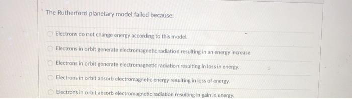 Solved The Rutherford planetary model failed because: | Chegg.com