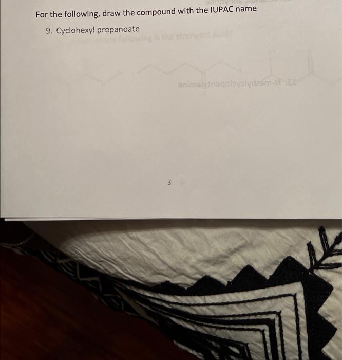 For the following, draw the compound with the IUPAC name
9. Cyclohexy! propanoate