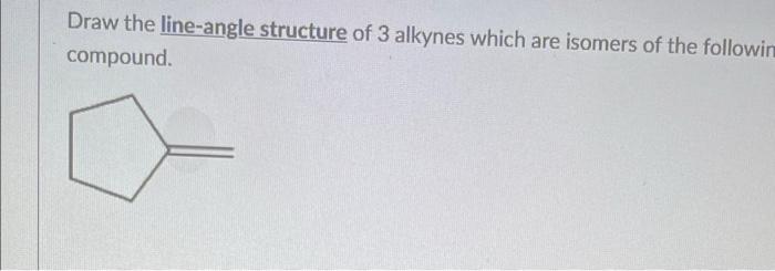 Draw the line-angle structure of 3 alkynes which are isomers of the followin
compound.