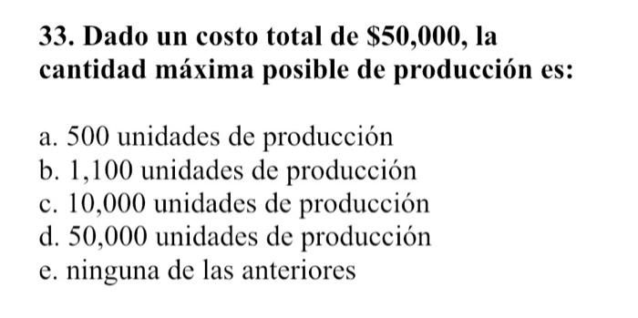 33. Dado un costo total de \( \mathbf{\$ 5 0 , 0 0 0} \), la cantidad máxima posible de producción es: a. 500 unidades de pro