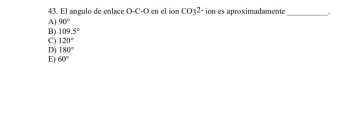 43. \( \mathrm{El} \) angulo de enlace \( \mathrm{O}-\mathrm{C}-\mathrm{O} \) en el ion \( \mathrm{CO}_{3} \) 2- ion es aprox