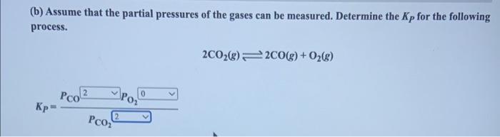 (b) Assume that the partial pressures of the gases can be measured. Determine the \( K_{P} \) for the following process.
\[
2