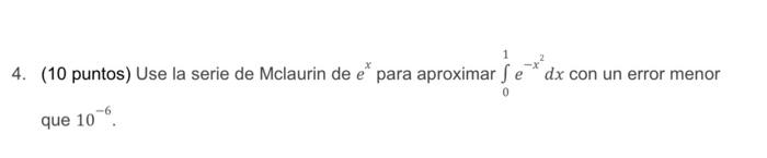 4. (10 puntos) Use la serie de Mclaurin de \( e^{x} \) para aproximar \( \int_{0}^{1} e^{-x^{2}} d x \) con un error menor qu