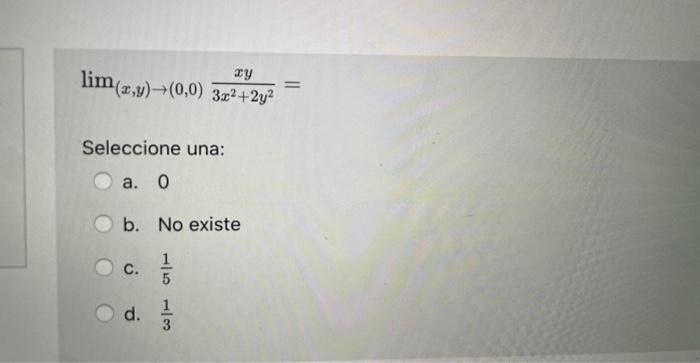 \[ \lim _{(x, y) \rightarrow(0,0)} \frac{x y}{3 x^{2}+2 y^{2}}= \] Seleccione una: a. 0 b. No existe c. \( \frac{1}{5} \) d.