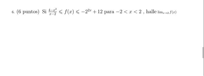 6. (6 puntos) \( \mathrm{Si} \frac{4-x^{2}}{x-2} \leqslant f(x) \leqslant-2^{2 x}+12 \) para \( -2<x<2 \), halle \( \lim _{x