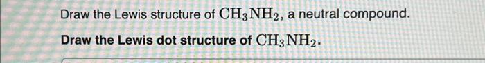 Draw the Lewis structure of \( \mathrm{CH}_{3} \mathrm{NH}_{2} \), a neutral compound.
Draw the Lewis dot structure of \( \ma