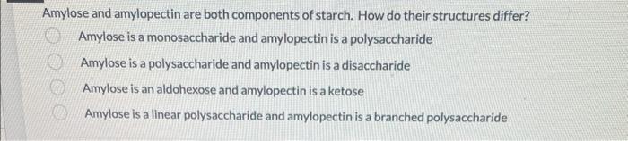 Amylose and amylopectin are both components of starch. How do their structures differ?
Amylose is a monosaccharide and amylop