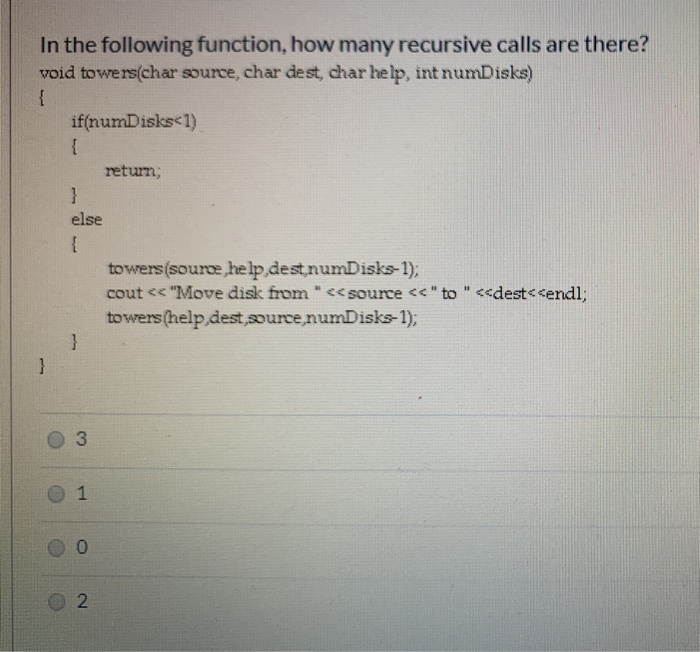 In the following function, how many recursive calls are there? void towers(char source, char dest, char help, int numDisks) i