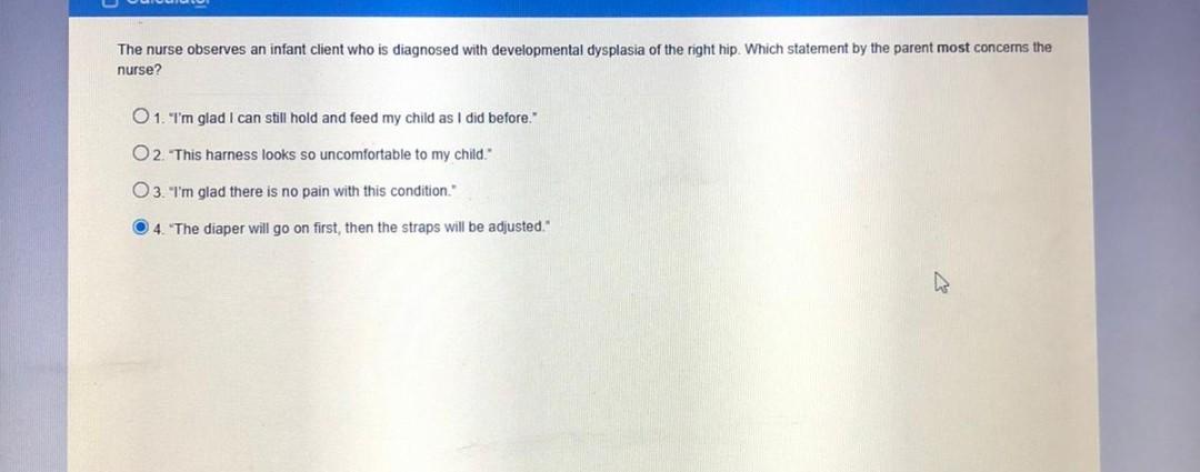 The nurse observes an infant client who is diagnosed with developmental dysplasia of the right hip. Which statement by the pa