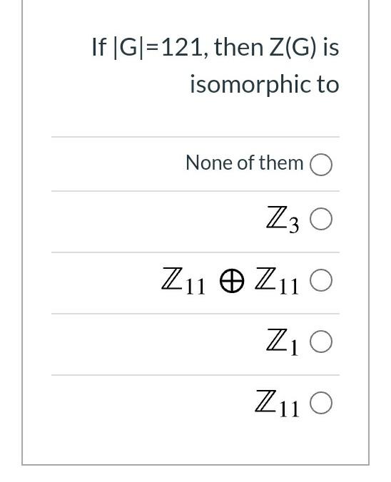 If Gl 121 Then Z G Is Isomorphic To None Of Them O Chegg Com