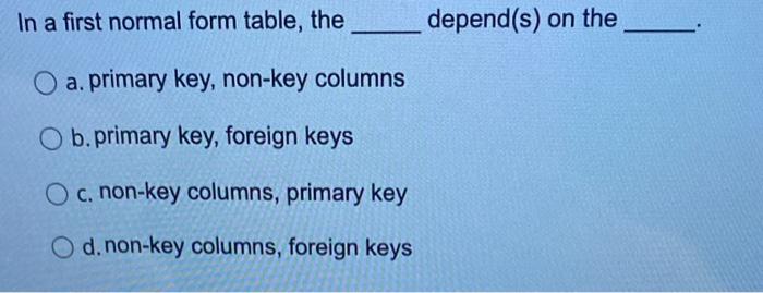 In a first normal form table, the depend(s) on the
a. primary key, non-key columns
b. primary key, foreign keys
c. non-key co