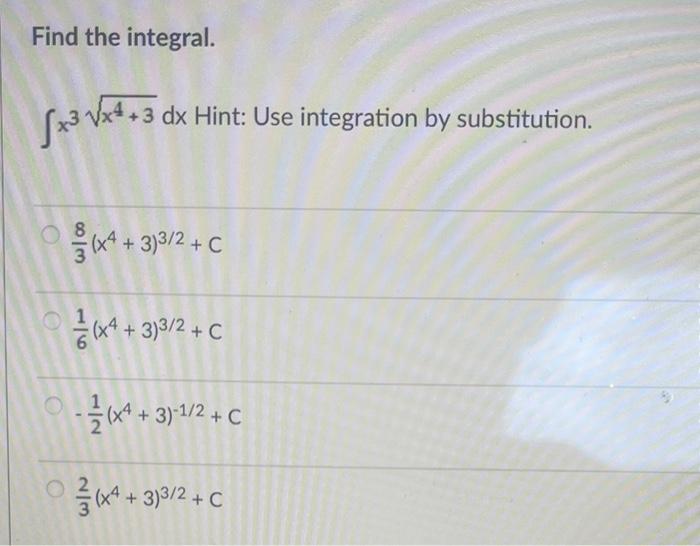 Find the integral.
\( \int x^{3} \sqrt{x^{4}+3} d x \) Hint: Use integration by substitution.
\[
\begin{array}{l}
\frac{8}{3}
