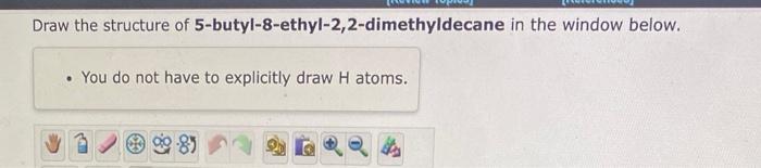 Draw the structure of 5 -butyl-8-ethyl-2,2-dimethyldecane in the window below.
- You do not have to explicitly draw \( \mathr