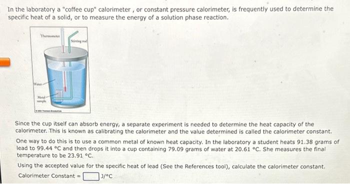 In the laboratory a coffee cup calorimeter, or constant pressure calorimeter, is frequently used to determine the specific 