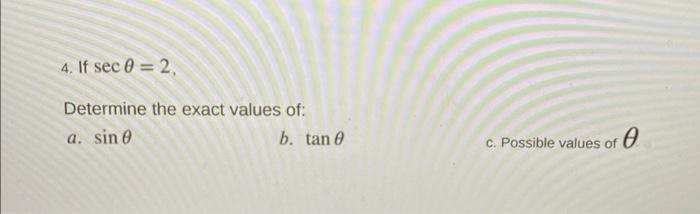 4. If \( \sec \theta=2 \), Determine the exact values of: a. \( \sin \theta \) b. \( \tan \theta \) c. Possible values of \(