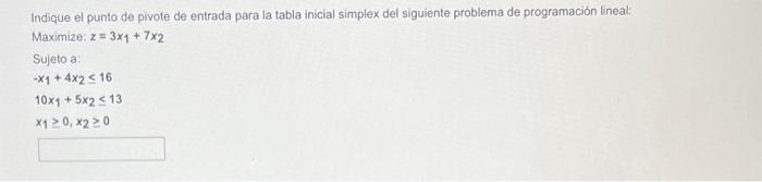 Indique el punto de pivote de entrada para la tabla inicial simplex del siguiente problema de programación lineal: Maximize: