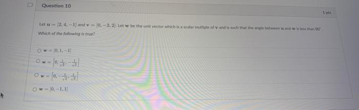 Question 10
Let u (2,4,-1) and v= [0,-2. 2). Let w be the unit vector which is a scalar multiple of v and is such that the an