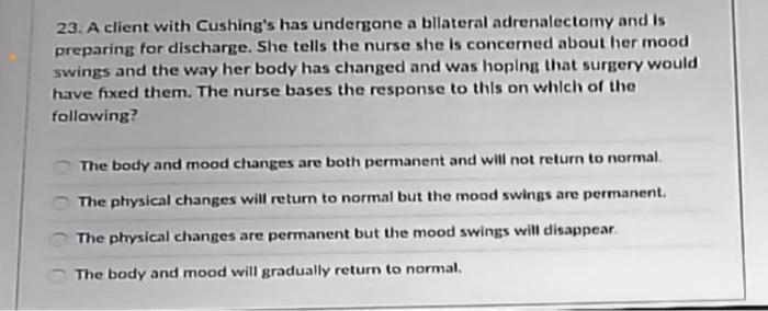 23. A client with Cushings has undergone a bilateral adrenalectomy and is preparing for discharge. She tells the nurse she i