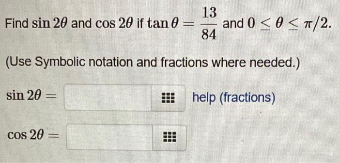 Find \( \sin 2 \theta \) and \( \cos 2 \theta \) if \( \tan \theta=\frac{13}{84} \) and \( 0 \leq \theta \leq \pi / 2 \)
(Use