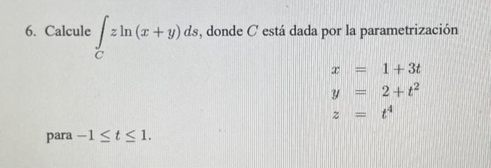 6. Calcule \( \int_{C} z \ln (x+y) d s \), donde \( C \) está dada por la parametrización \[ \begin{array}{l} x=1+3 t \\ y=2+