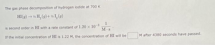 The gas phase decomposition
of hydrogen lodide at 700 K
HI(g) ? H?(g) +
1? (9)
is second order in HI with a rate constant of 