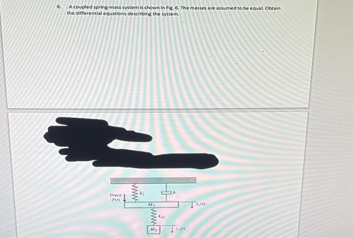 6. A coupled spring-mass system is shown in Fig. 6 . The masses are assumed to be equal obeain the differential equations des