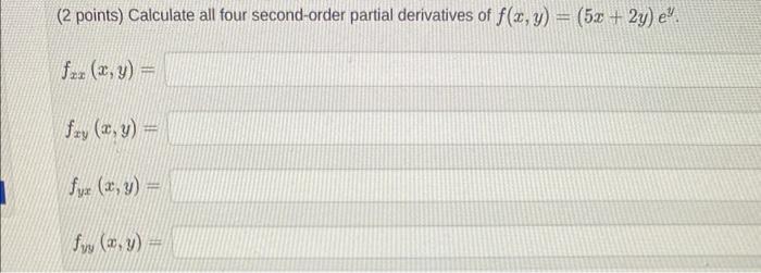 (2 points) Calculate all four second-order partial derivatives of \( f(x, y)=(5 x+2 y) e^{y} \). \[ f_{x x}(x, y)= \] \[ f_{x