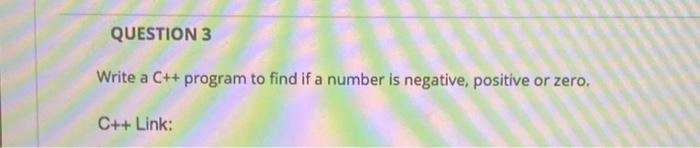 QUESTION 3
Write a C++ program to find if a number is negative, positive or zero.
C++ Link:
