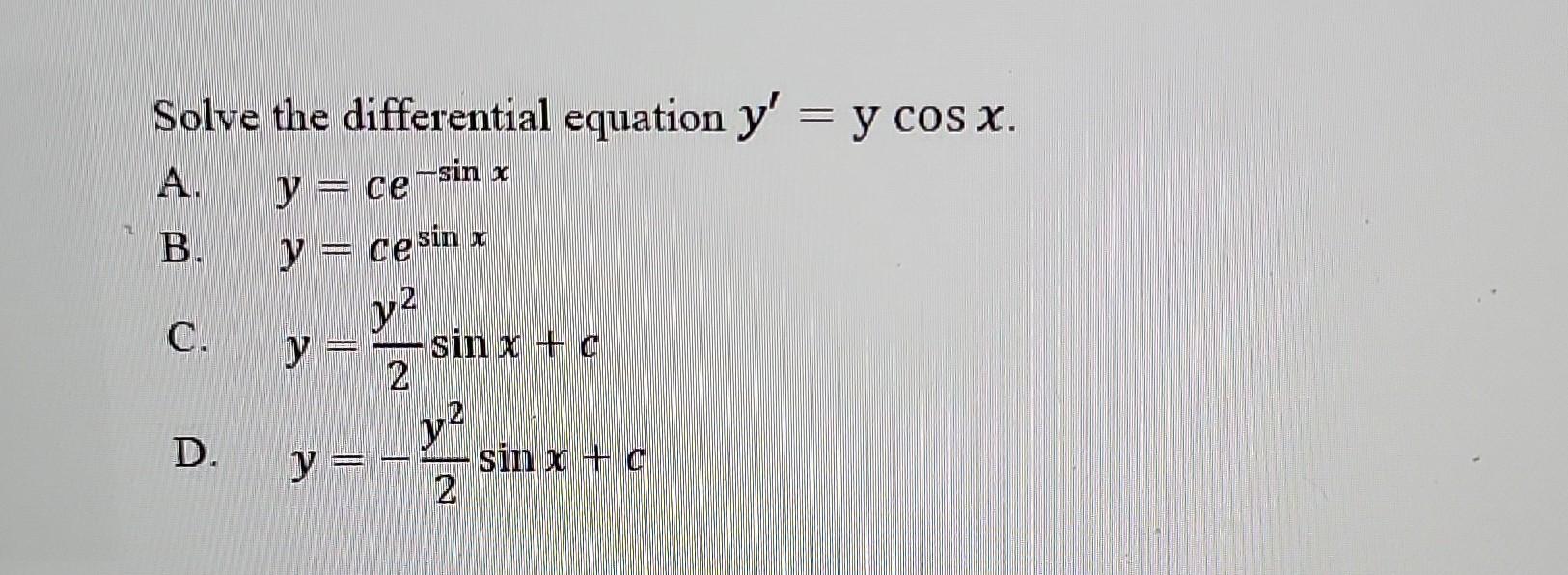 Solve the differential equation \( y^{\prime}=\mathrm{y} \cos x \). A. \( y=c e^{-\sin x} \) B. \( y=c e^{\sin x} \) C. \( y=