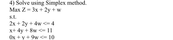 4) Solve using Simplex method. Max Z = 3x + 2y + w s.t. 2x + 2y + 4w <= 4 x+ 4y + 8w <= 11 0x + y + 9w <= 10