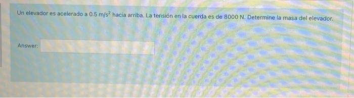 Un elevador es acelerado a \( 0.5 \mathrm{~m} / \mathrm{s}^{2} \) hacia arriba. La tensión en la cuerda es de \( 8000 \mathrm