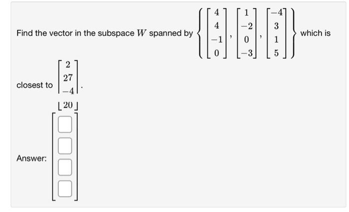 3
Find the vector in the subspace W spanned by
{896)-
-2
0
which is
1
5
2
27
closest to
[20]
Answer:
