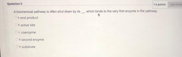 1.5 points which binds to the very first enzyme in the pathway. Question 5 A biochemical pathway is often shut down by its a