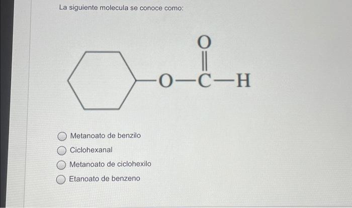 La siguiente molecula se conoce como: Metanoato de benzilo Ciclohexanal Metanoato de ciclohexilo Etanoato de benzeno