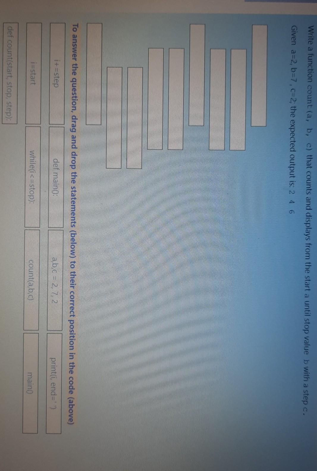 Write a function count (a, b, c) that counts and displays from the start a until stop value b with a step c.
Given a=2, b=7,