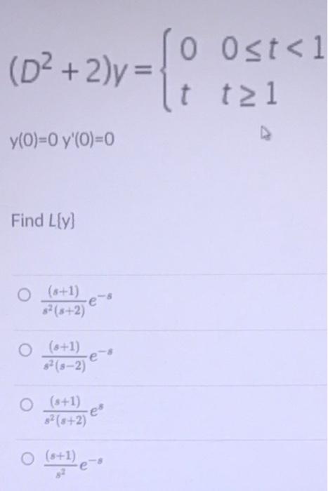 (D² + 2)y= y(0)=0 y(0)=0 Find L{y} O (8+1) e 8² (8+2) O (+1) 8² (8-2) O (+1) e ·es 8² (8+2) (s+1) 0 0<t<1 t tel