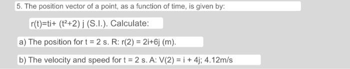 5. The position vector of a point, as a function of time, is given by: \( r(t)=t i+\left(t^{2}+2\right) j( \) S.I.). Calculat