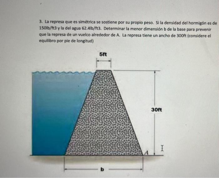 3. La represa que es simétrica se sostiene por su propio peso. Si la densidad del hormigón es de 150lb/ft3 y la del agua \( 6