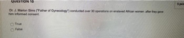 QUESTION 10 5 pair Dr. Marion Sims (Father of Gynecology) conducted over 30 operations on enslaved African women after they