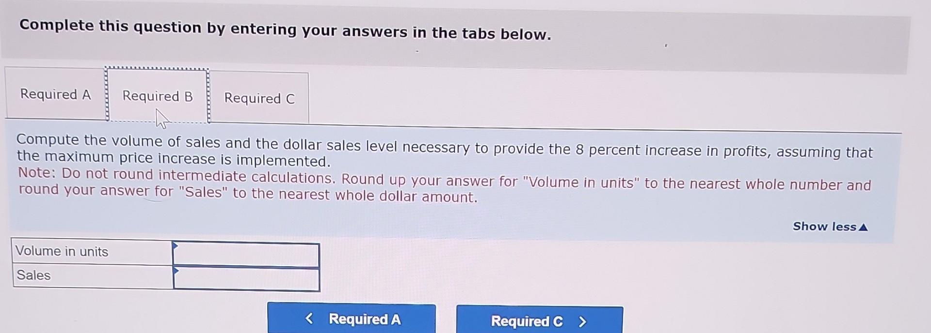 Complete this question by entering your answers in the tabs below.
Compute the volume of sales and the dollar sales level nec