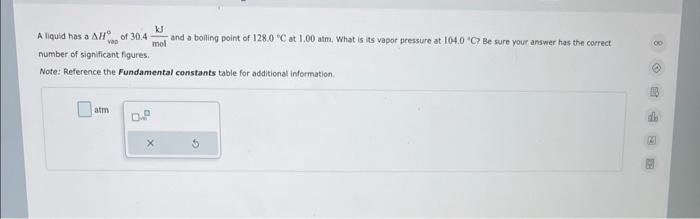 A liquid has a \( \Delta H_{\text {vop }}^{\circ} 30.4 \frac{\mathrm{kJ}}{\mathrm{mol}} \) and a boiling point of \( 128.0^{\