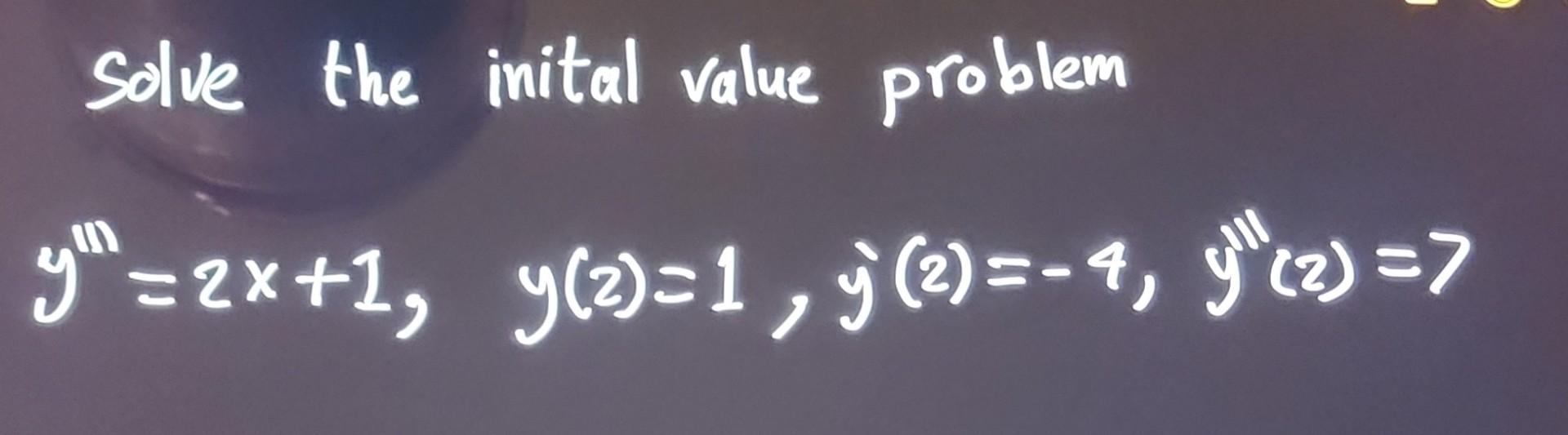 Solve the inital value problem \[ y^{\prime \prime \prime}=2 x+1, \quad y(2)=1, y^{\prime}(2)=-4, y^{\prime \prime \prime}(2)