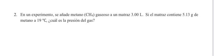 2. En un experimento, se añade metano (CH4) gaseoso a un matraz 3.00 L. Si el matraz contiene 5.13 g de metano a 19 °C, ¿cuál