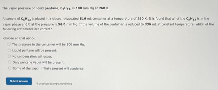 The vapor pressure of liquid pentane, \( \mathrm{C}_{5} \mathrm{H}_{12} \), is \( 100 \mathrm{~mm} \mathrm{Hg} \) at \( 260 \